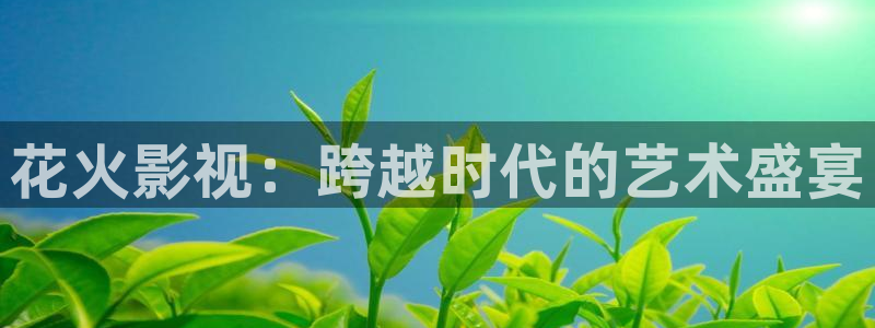 蚂蚁影视黑蚂蚁电影：花火影视：跨越时代的艺术盛宴